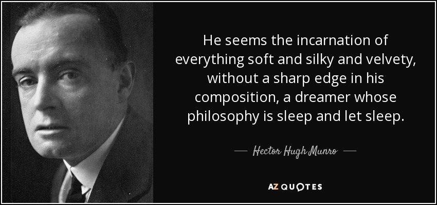 He seems the incarnation of everything soft and silky and velvety, without a sharp edge in his composition, a dreamer whose philosophy is sleep and let sleep. - Hector Hugh Munro