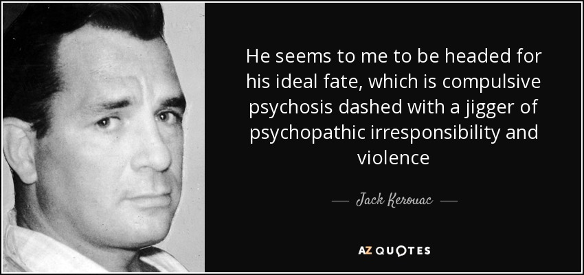 He seems to me to be headed for his ideal fate, which is compulsive psychosis dashed with a jigger of psychopathic irresponsibility and violence - Jack Kerouac