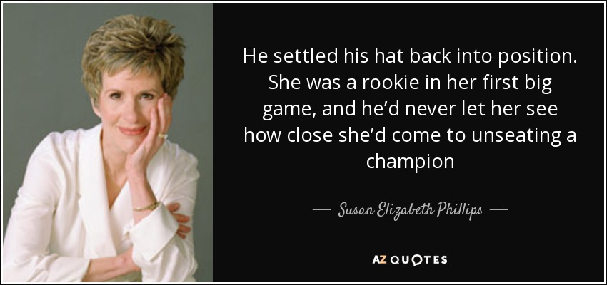 He settled his hat back into position. She was a rookie in her first big game, and he’d never let her see how close she’d come to unseating a champion - Susan Elizabeth Phillips