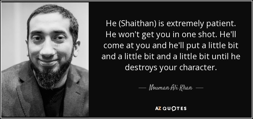 He (Shaithan) is extremely patient. He won't get you in one shot. He'll come at you and he'll put a little bit and a little bit and a little bit until he destroys your character. - Nouman Ali Khan
