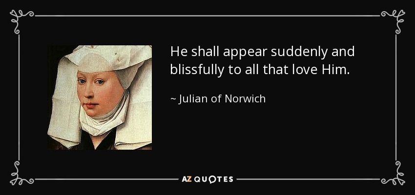 He shall appear suddenly and blissfully to all that love Him. - Julian of Norwich