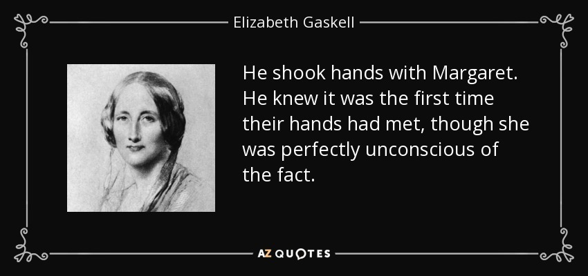 He shook hands with Margaret. He knew it was the first time their hands had met, though she was perfectly unconscious of the fact. - Elizabeth Gaskell