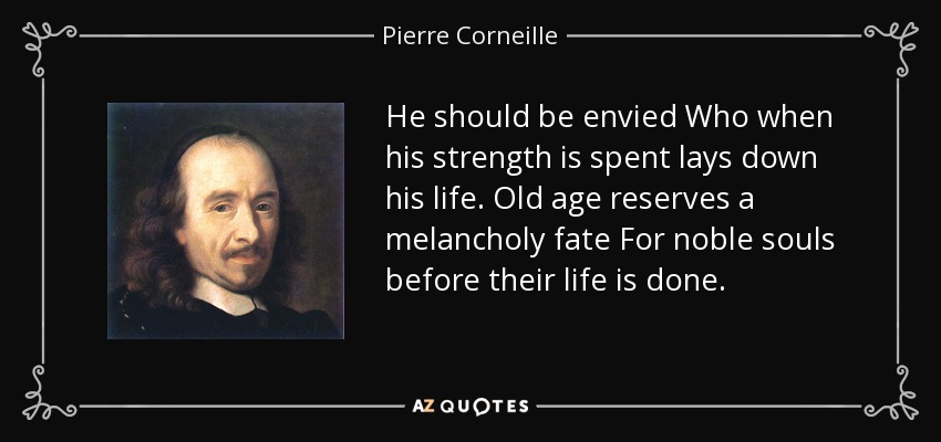 He should be envied Who when his strength is spent lays down his life. Old age reserves a melancholy fate For noble souls before their life is done. - Pierre Corneille