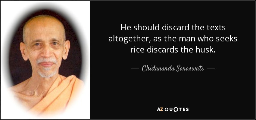 He should discard the texts altogether, as the man who seeks rice discards the husk. - Chidananda Saraswati