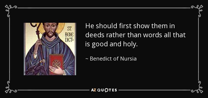 He should first show them in deeds rather than words all that is good and holy. - Benedict of Nursia