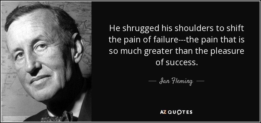 He shrugged his shoulders to shift the pain of failure---the pain that is so much greater than the pleasure of success. - Ian Fleming