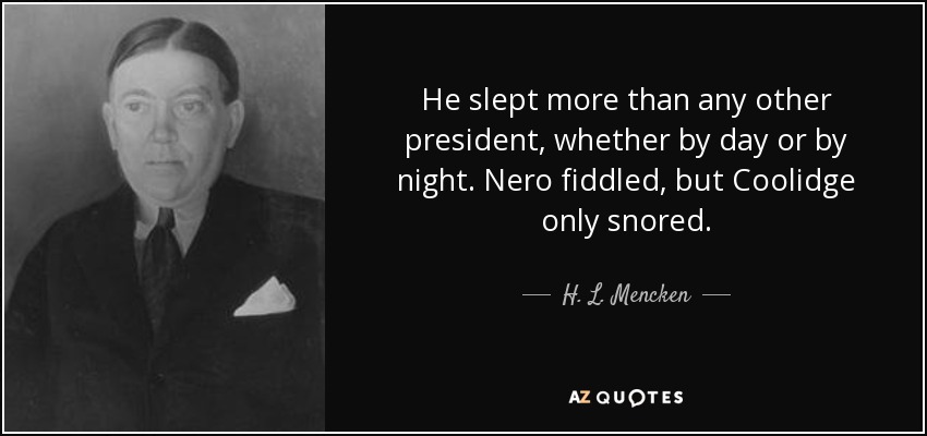 He slept more than any other president, whether by day or by night. Nero fiddled, but Coolidge only snored. - H. L. Mencken