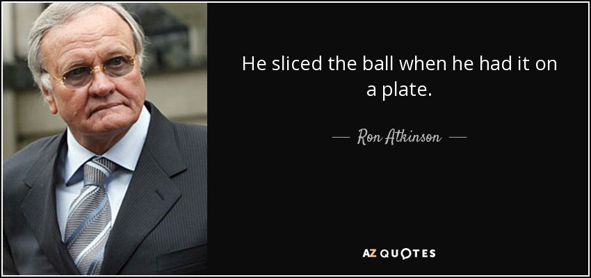 He sliced the ball when he had it on a plate. - Ron Atkinson