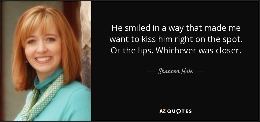 He smiled in a way that made me want to kiss him right on the spot. Or the lips. Whichever was closer. - Shannon Hale