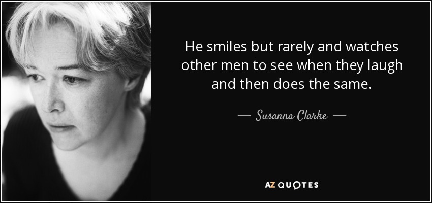 He smiles but rarely and watches other men to see when they laugh and then does the same. - Susanna Clarke