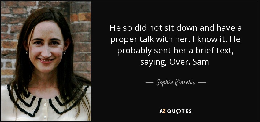 He so did not sit down and have a proper talk with her. I know it. He probably sent her a brief text, saying, Over. Sam. - Sophie Kinsella