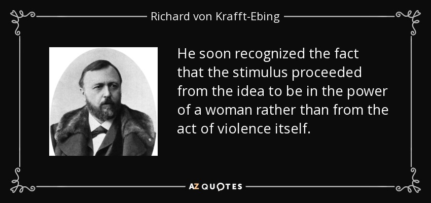 He soon recognized the fact that the stimulus proceeded from the idea to be in the power of a woman rather than from the act of violence itself. - Richard von Krafft-Ebing