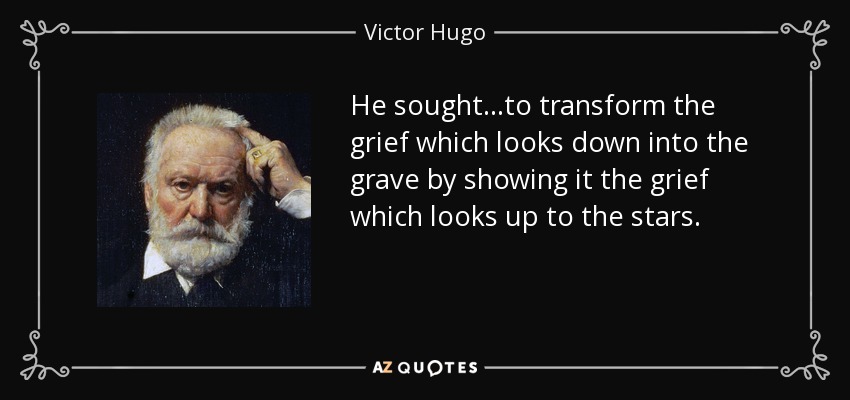 He sought...to transform the grief which looks down into the grave by showing it the grief which looks up to the stars. - Victor Hugo