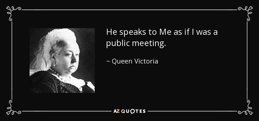 He speaks to Me as if I was a public meeting. - Queen Victoria
