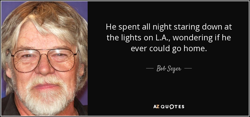 He spent all night staring down at the lights on L.A., wondering if he ever could go home. - Bob Seger