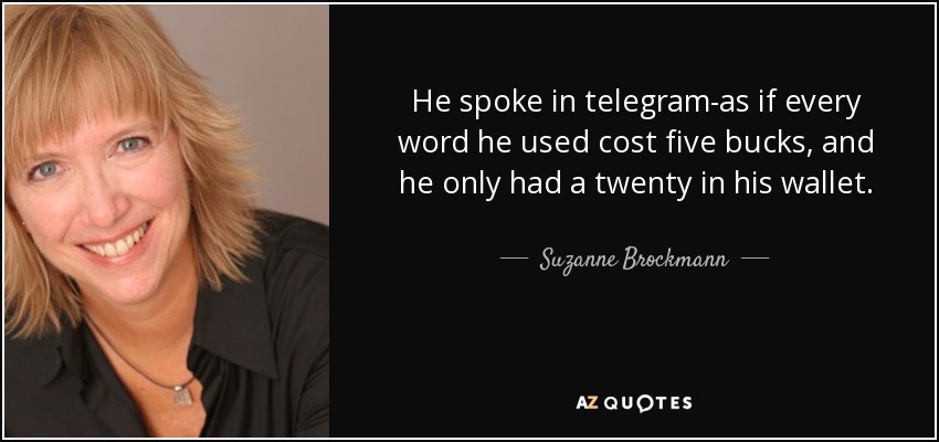 He spoke in telegram-as if every word he used cost five bucks, and he only had a twenty in his wallet. - Suzanne Brockmann