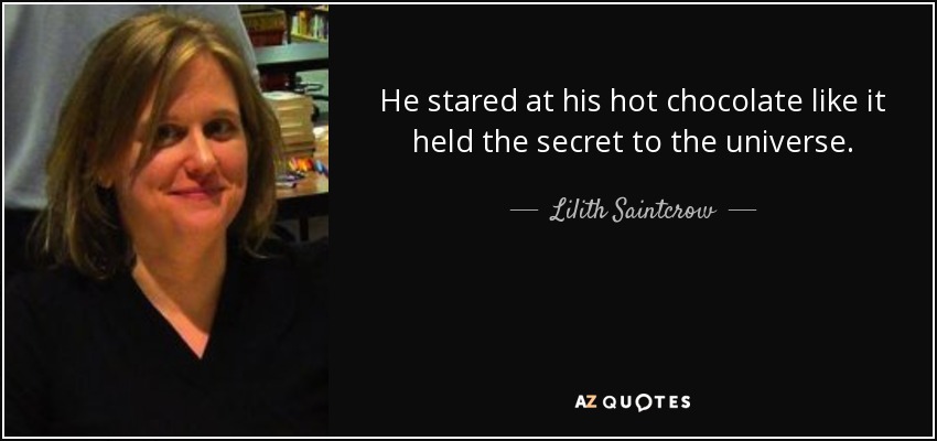 He stared at his hot chocolate like it held the secret to the universe. - Lilith Saintcrow