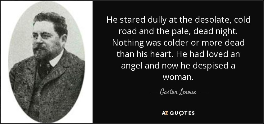 He stared dully at the desolate, cold road and the pale, dead night. Nothing was colder or more dead than his heart. He had loved an angel and now he despised a woman. - Gaston Leroux