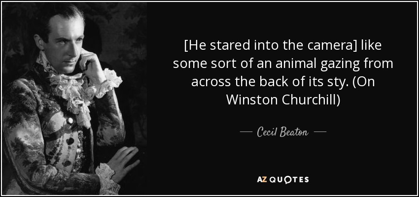 [He stared into the camera] like some sort of an animal gazing from across the back of its sty. (On Winston Churchill) - Cecil Beaton