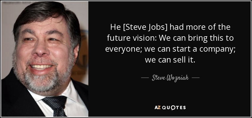 He [Steve Jobs] had more of the future vision: We can bring this to everyone; we can start a company; we can sell it. - Steve Wozniak