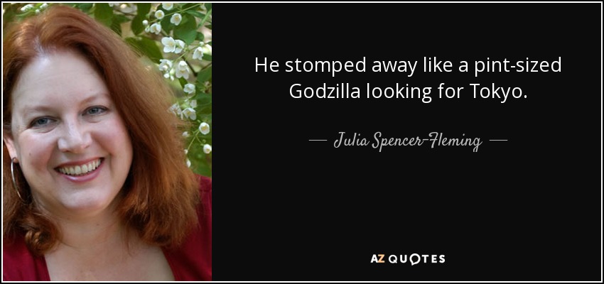 He stomped away like a pint-sized Godzilla looking for Tokyo. - Julia Spencer-Fleming