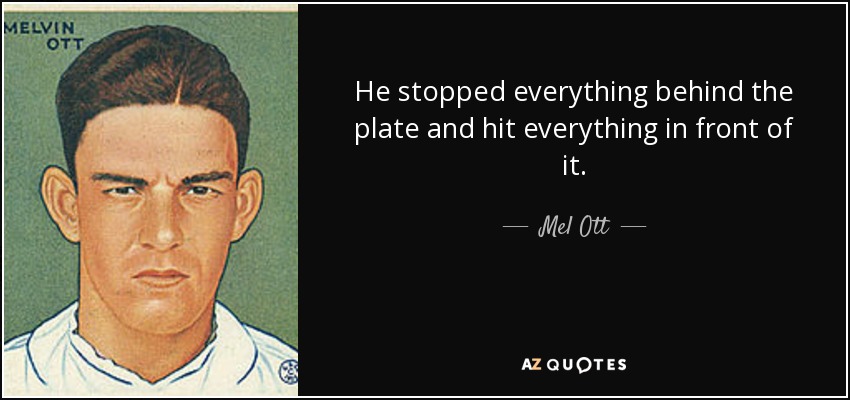 He stopped everything behind the plate and hit everything in front of it. - Mel Ott