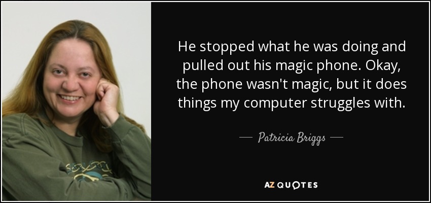 He stopped what he was doing and pulled out his magic phone. Okay, the phone wasn't magic, but it does things my computer struggles with. - Patricia Briggs