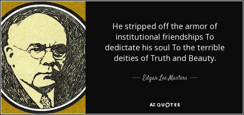 He stripped off the armor of institutional friendships To dedictate his soul To the terrible deities of Truth and Beauty. - Edgar Lee Masters