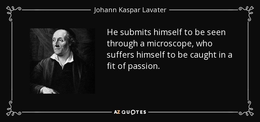 He submits himself to be seen through a microscope, who suffers himself to be caught in a fit of passion. - Johann Kaspar Lavater
