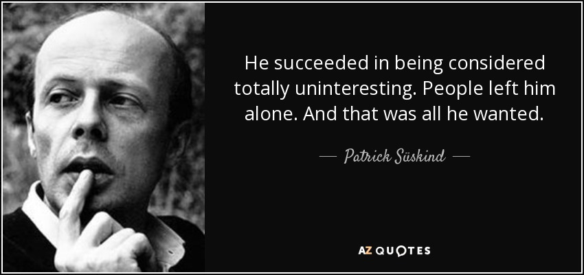 He succeeded in being considered totally uninteresting. People left him alone. And that was all he wanted. - Patrick Süskind