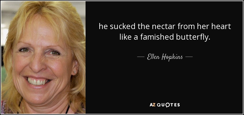 he sucked the nectar from her heart like a famished butterfly. - Ellen Hopkins