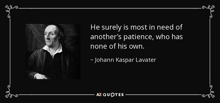 He surely is most in need of another's patience, who has none of his own. - Johann Kaspar Lavater