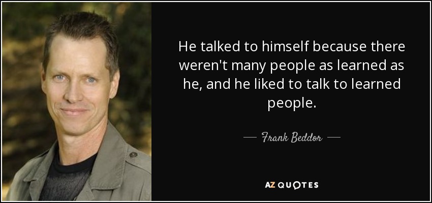 He talked to himself because there weren't many people as learned as he, and he liked to talk to learned people. - Frank Beddor