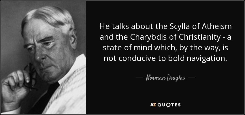 He talks about the Scylla of Atheism and the Charybdis of Christianity - a state of mind which, by the way, is not conducive to bold navigation. - Norman Douglas
