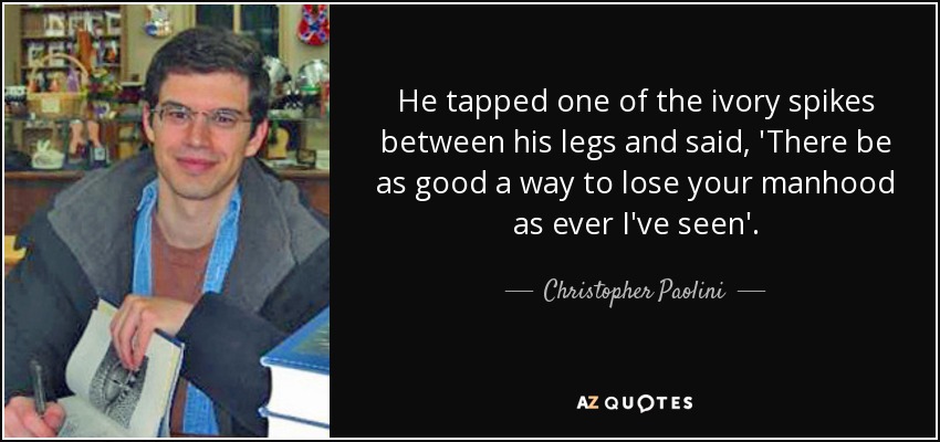 He tapped one of the ivory spikes between his legs and said, 'There be as good a way to lose your manhood as ever I've seen'. - Christopher Paolini