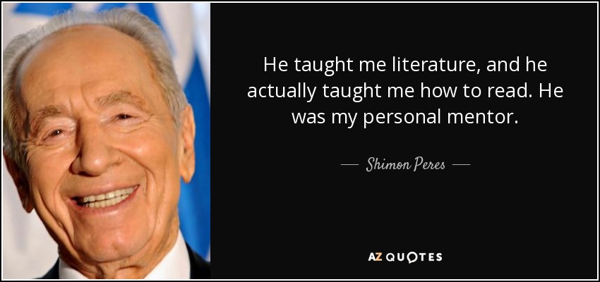 He taught me literature, and he actually taught me how to read. He was my personal mentor. - Shimon Peres