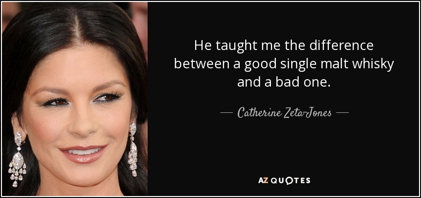 He taught me the difference between a good single malt whisky and a bad one. - Catherine Zeta-Jones