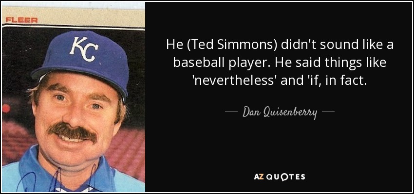 He (Ted Simmons) didn't sound like a baseball player. He said things like 'nevertheless' and 'if, in fact. - Dan Quisenberry