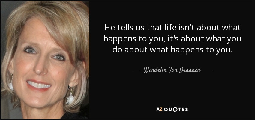 He tells us that life isn't about what happens to you, it's about what you do about what happens to you. - Wendelin Van Draanen