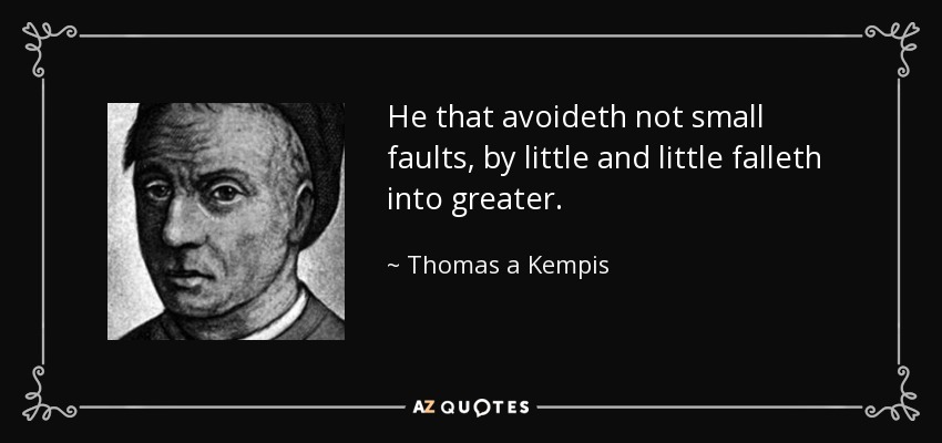 He that avoideth not small faults, by little and little falleth into greater. - Thomas a Kempis