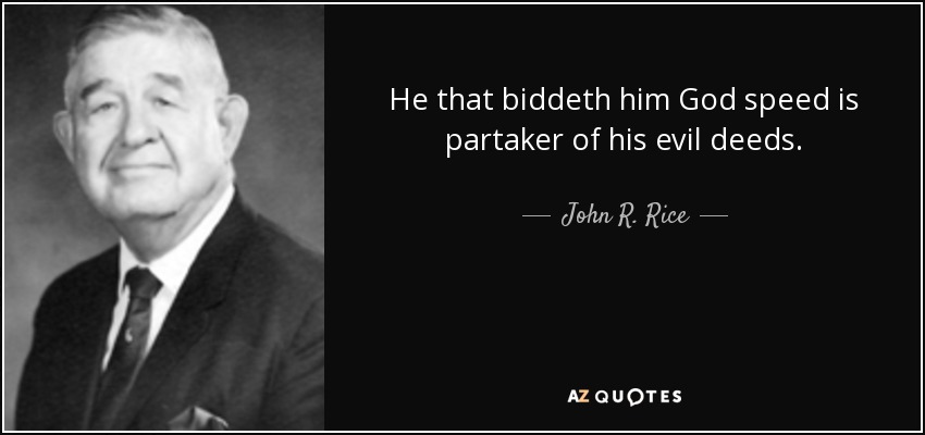 He that biddeth him God speed is partaker of his evil deeds. - John R. Rice