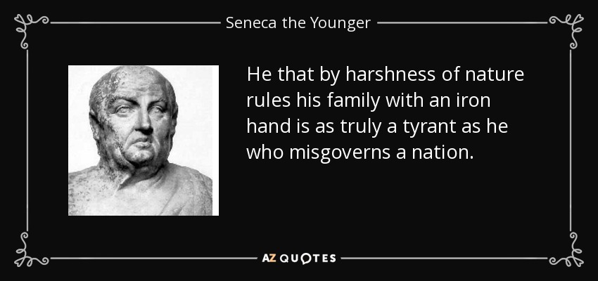 He that by harshness of nature rules his family with an iron hand is as truly a tyrant as he who misgoverns a nation. - Seneca the Younger