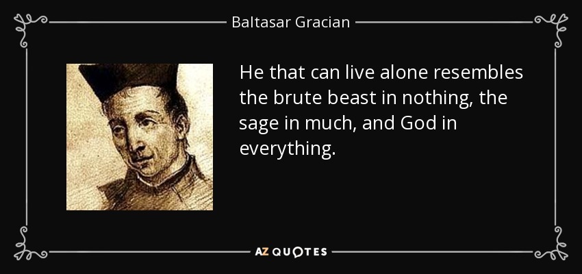 He that can live alone resembles the brute beast in nothing, the sage in much, and God in everything. - Baltasar Gracian