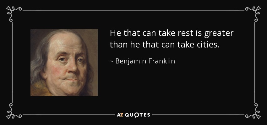 He that can take rest is greater than he that can take cities. - Benjamin Franklin