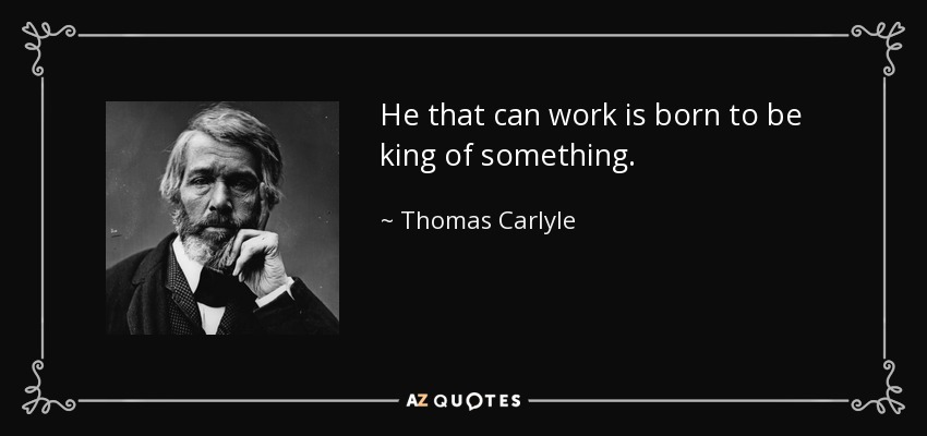 He that can work is born to be king of something. - Thomas Carlyle