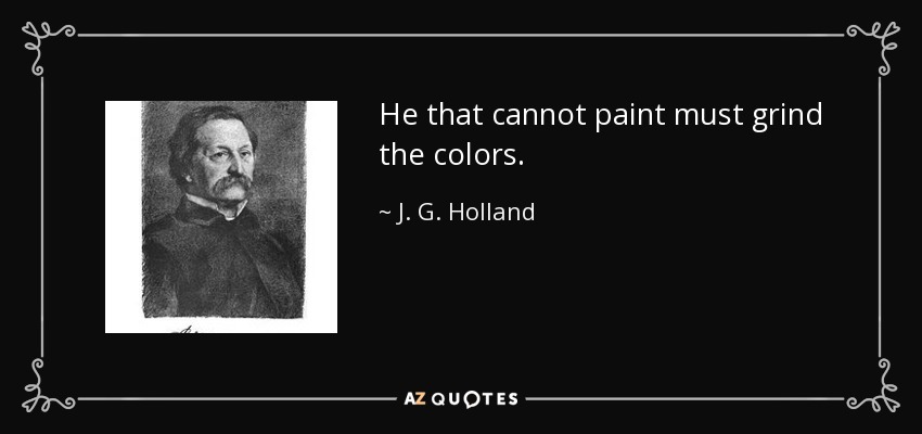 He that cannot paint must grind the colors. - J. G. Holland