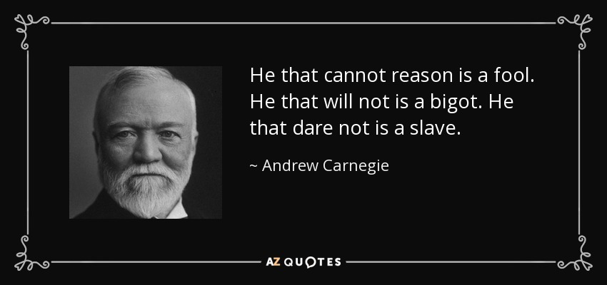 He that cannot reason is a fool. He that will not is a bigot. He that dare not is a slave. - Andrew Carnegie