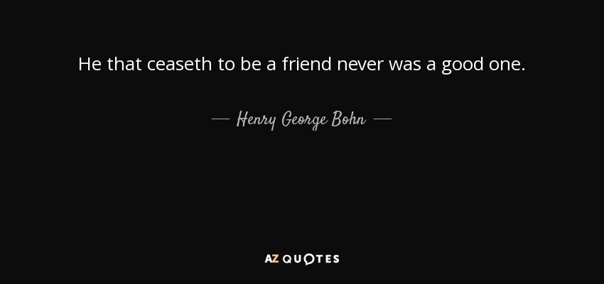 He that ceaseth to be a friend never was a good one. - Henry George Bohn