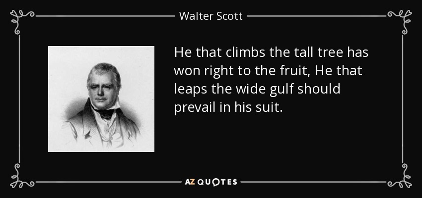 He that climbs the tall tree has won right to the fruit, He that leaps the wide gulf should prevail in his suit. - Walter Scott
