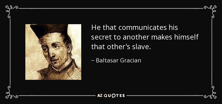He that communicates his secret to another makes himself that other's slave. - Baltasar Gracian
